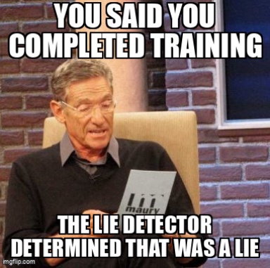 The Maury Lie Detector meme containing the text "You said you completed training", and "The lie detector determined that was a lie"